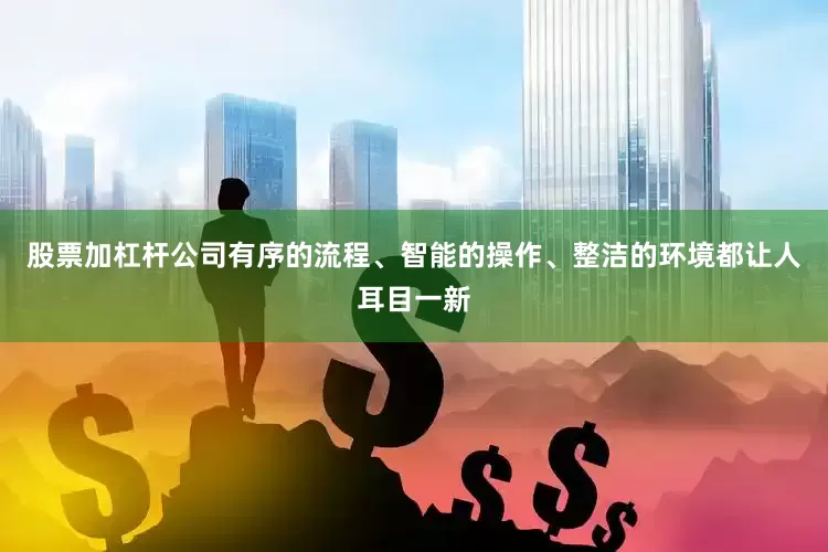 股票加杠杆公司有序的流程、智能的操作、整洁的环境都让人耳目一新