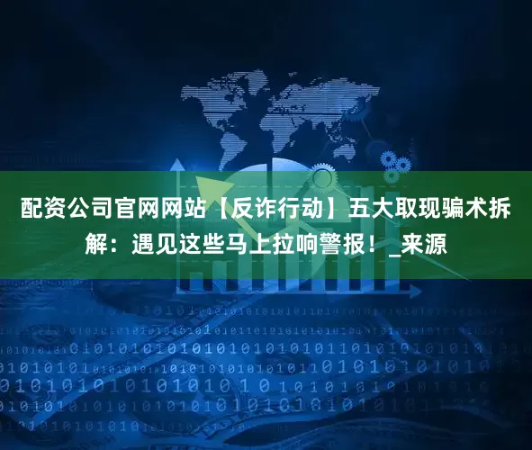 配资公司官网网站【反诈行动】五大取现骗术拆解：遇见这些马上拉响警报！_来源