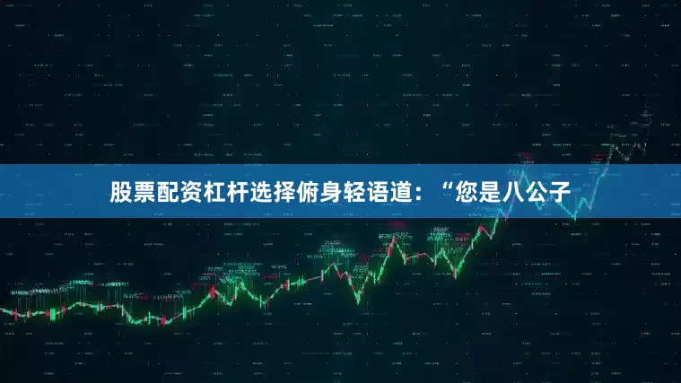 股票配资杠杆选择俯身轻语道：“您是八公子