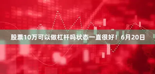 股票10万可以做杠杆吗状态一直很好！6月20日