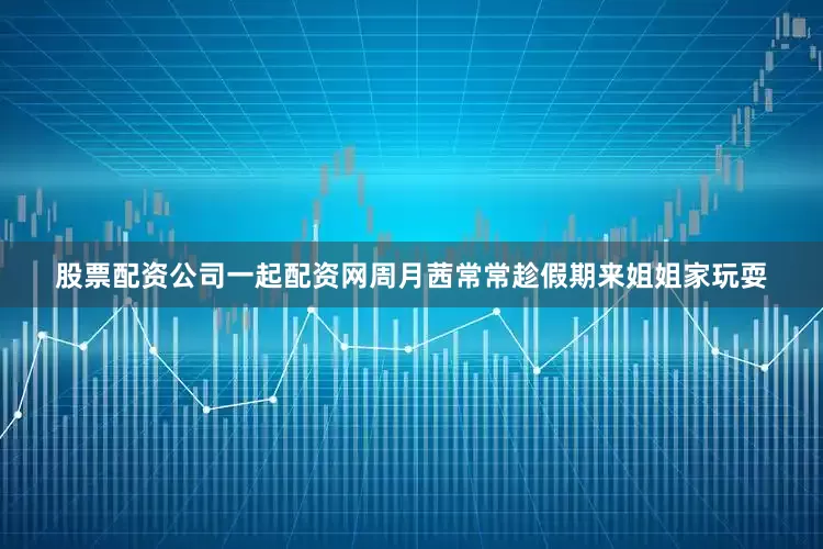股票配资公司一起配资网周月茜常常趁假期来姐姐家玩耍