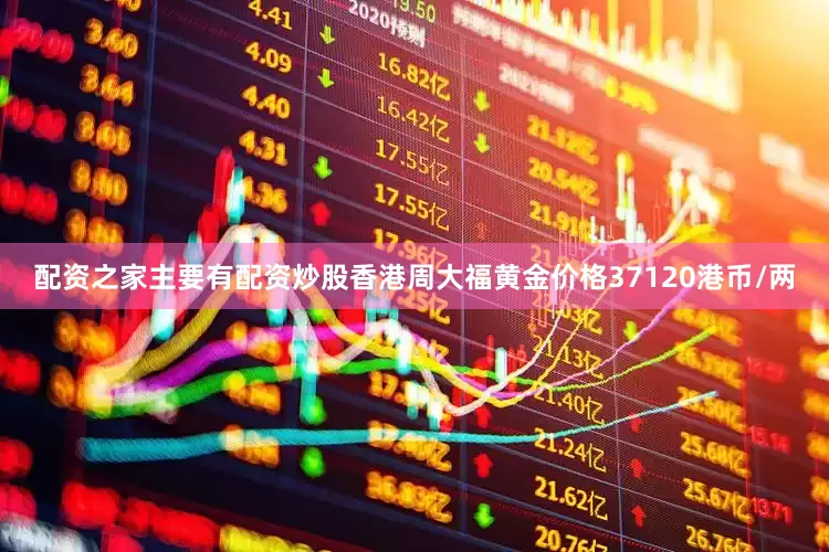 配资之家主要有配资炒股香港周大福黄金价格37120港币/两