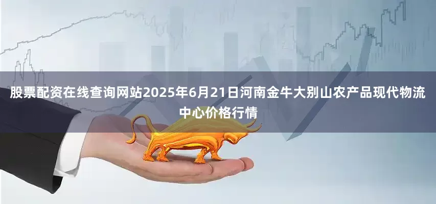 股票配资在线查询网站2025年6月21日河南金牛大别山农产品现代物流中心价格行情