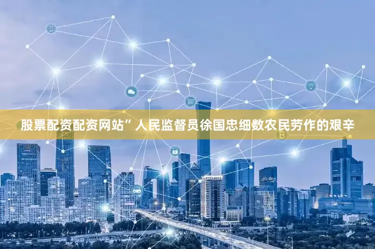 股票配资配资网站”人民监督员徐国忠细数农民劳作的艰辛