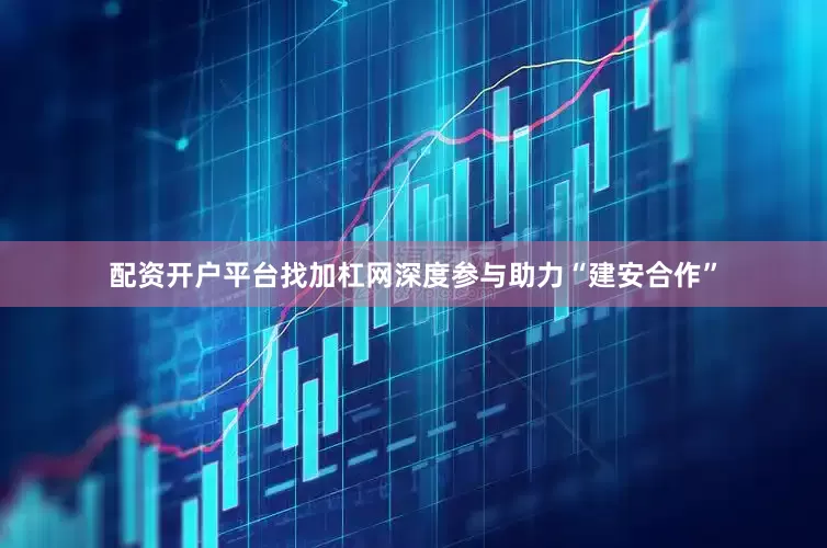 配资开户平台找加杠网深度参与助力“建安合作”