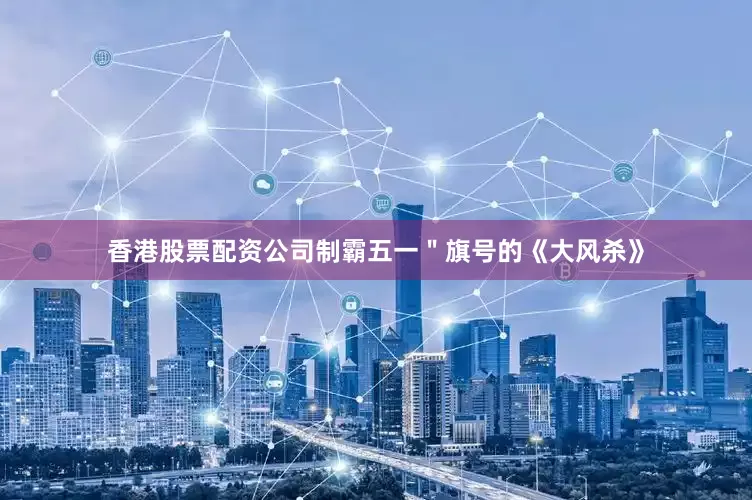 香港股票配资公司制霸五一＂旗号的《大风杀》