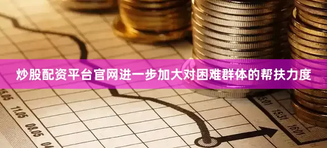 炒股配资平台官网进一步加大对困难群体的帮扶力度