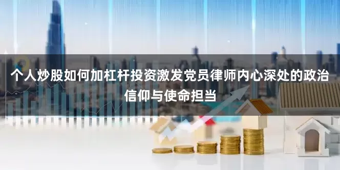 个人炒股如何加杠杆投资激发党员律师内心深处的政治信仰与使命担当