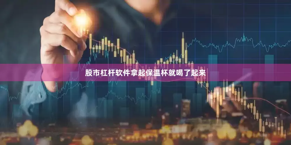股市杠杆软件拿起保温杯就喝了起来
