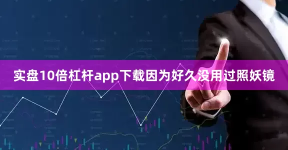 实盘10倍杠杆app下载因为好久没用过照妖镜
