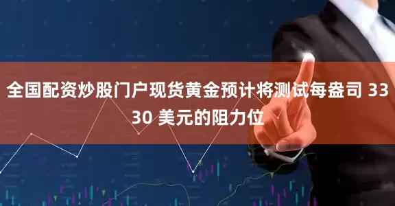 全国配资炒股门户现货黄金预计将测试每盎司 3330 美元的阻力位