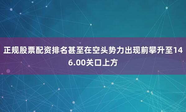 正规股票配资排名甚至在空头势力出现前攀升至146.00关口上方