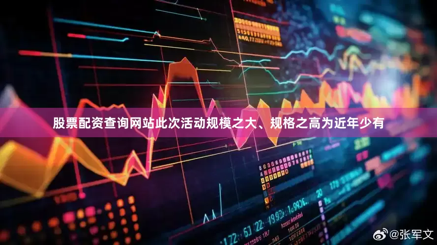 股票配资查询网站此次活动规模之大、规格之高为近年少有