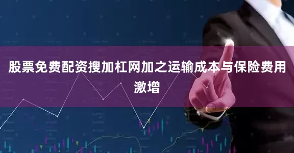 股票免费配资搜加杠网加之运输成本与保险费用激增
