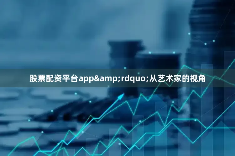 股票配资平台app&rdquo;从艺术家的视角