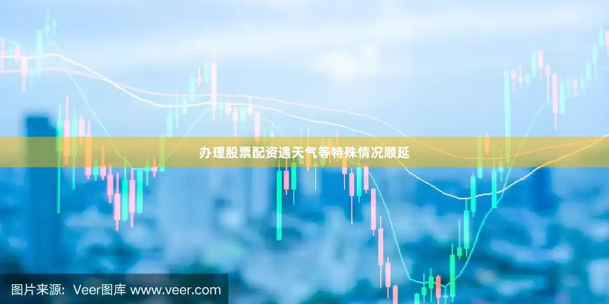 办理股票配资遇天气等特殊情况顺延