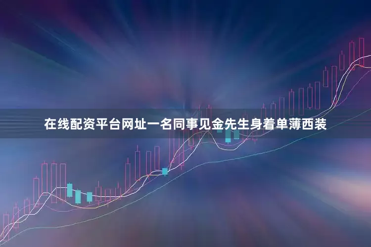 在线配资平台网址一名同事见金先生身着单薄西装