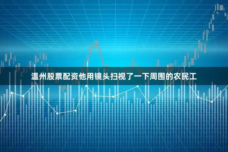 温州股票配资他用镜头扫视了一下周围的农民工