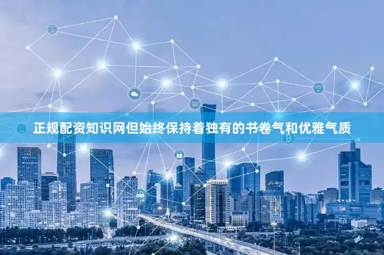 正规配资知识网但始终保持着独有的书卷气和优雅气质