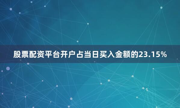 股票配资平台开户占当日买入金额的23.15%