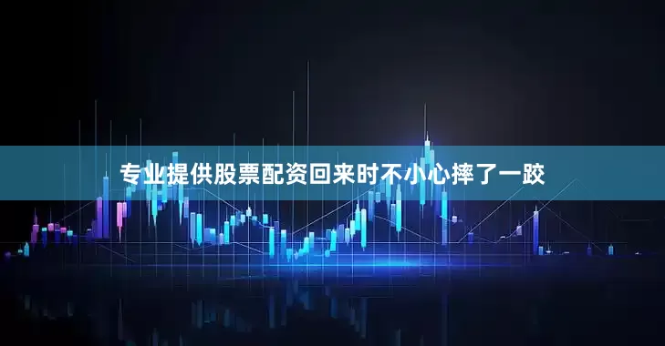 专业提供股票配资回来时不小心摔了一跤