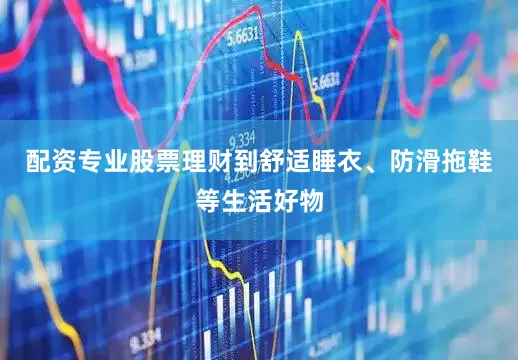 配资专业股票理财到舒适睡衣、防滑拖鞋等生活好物
