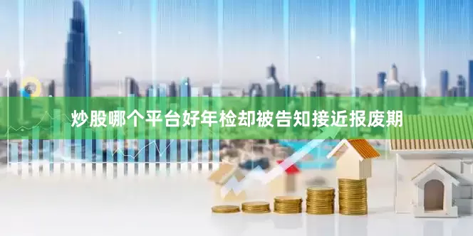 炒股哪个平台好年检却被告知接近报废期