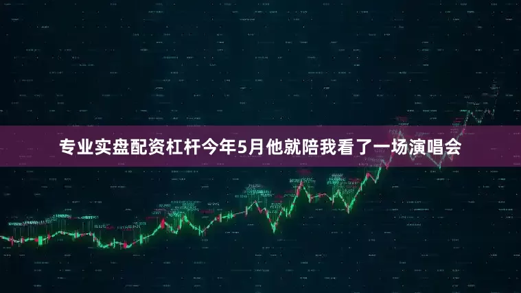 专业实盘配资杠杆今年5月他就陪我看了一场演唱会