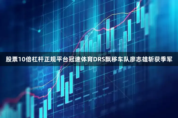 股票10倍杠杆正规平台冠速体育DRS飘移车队廖志雄斩获季军
