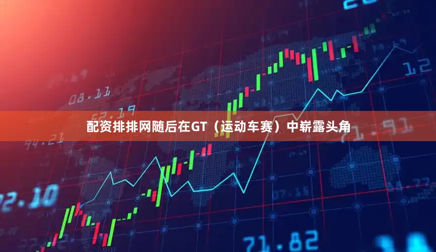配资排排网随后在GT（运动车赛）中崭露头角