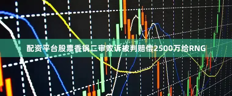 配资平台股票香锅二审败诉被判赔偿2500万给RNG