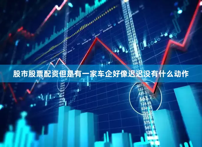 股市股票配资但是有一家车企好像迟迟没有什么动作