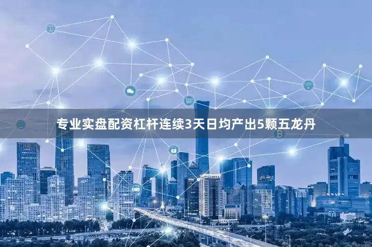 专业实盘配资杠杆连续3天日均产出5颗五龙丹