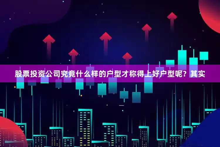 股票投资公司究竟什么样的户型才称得上好户型呢？其实