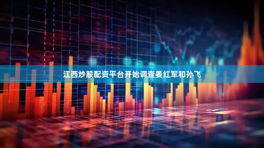 江西炒股配资平台开始调查姜红军和孙飞