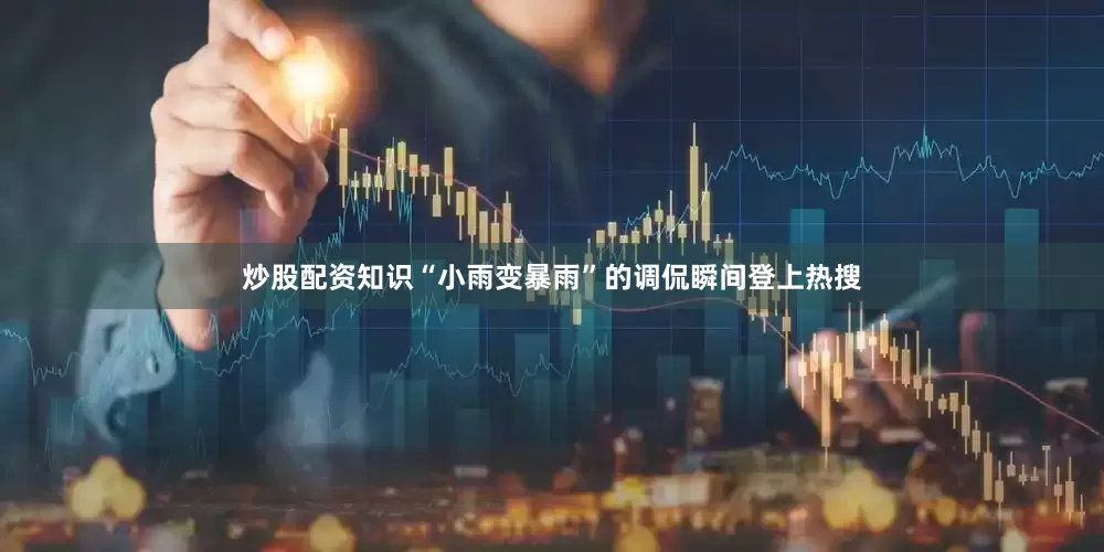 炒股配资知识“小雨变暴雨”的调侃瞬间登上热搜