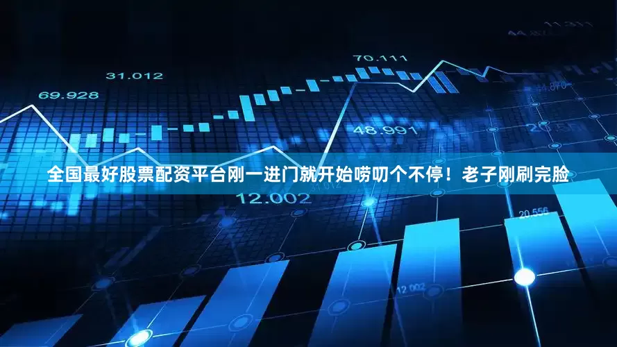 全国最好股票配资平台刚一进门就开始唠叨个不停！老子刚刷完脸