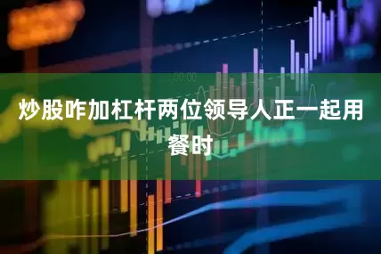 炒股咋加杠杆两位领导人正一起用餐时
