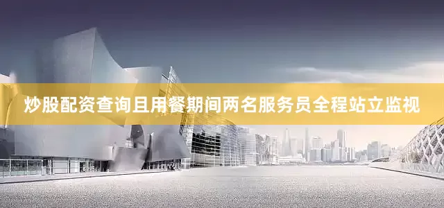 炒股配资查询且用餐期间两名服务员全程站立监视