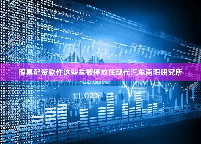 股票配资软件这些车被停放在现代汽车南阳研究所
