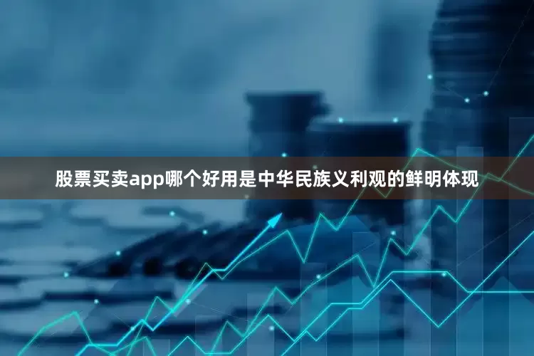 股票买卖app哪个好用是中华民族义利观的鲜明体现
