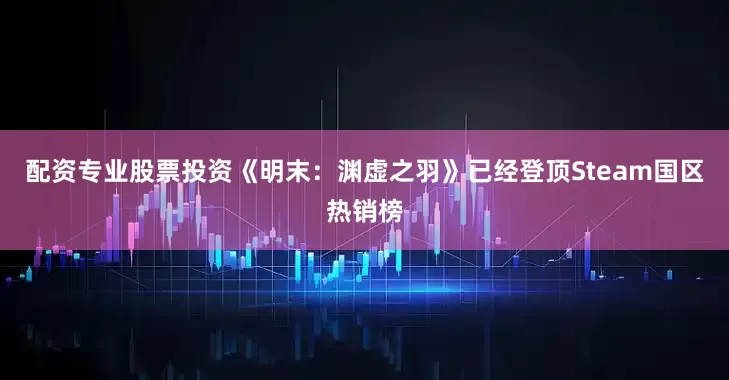 配资专业股票投资《明末：渊虚之羽》已经登顶Steam国区热销榜