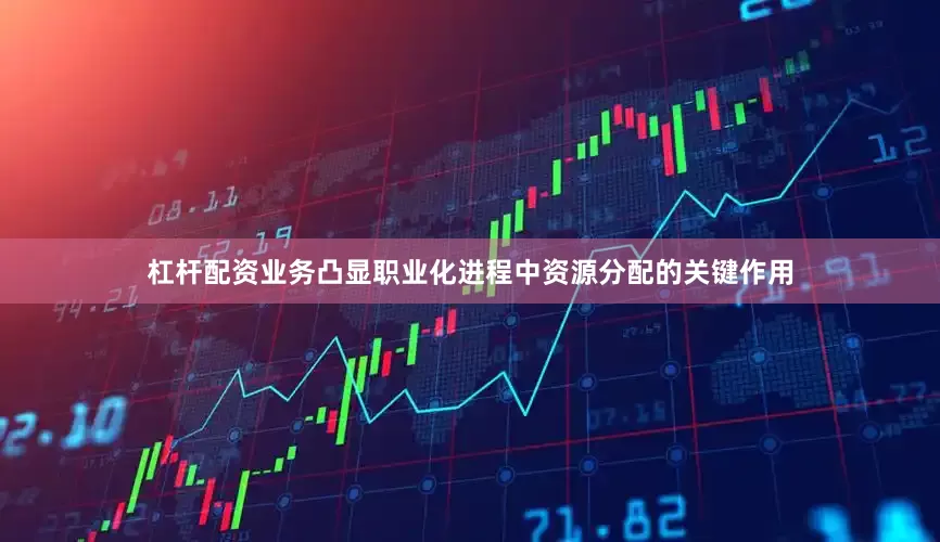 杠杆配资业务凸显职业化进程中资源分配的关键作用