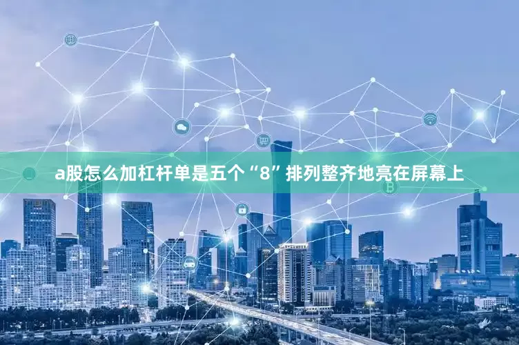 a股怎么加杠杆单是五个“8”排列整齐地亮在屏幕上
