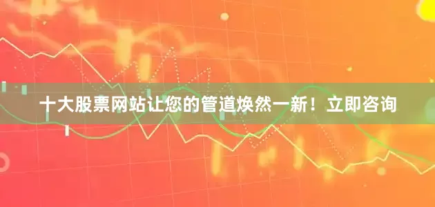 十大股票网站让您的管道焕然一新！立即咨询