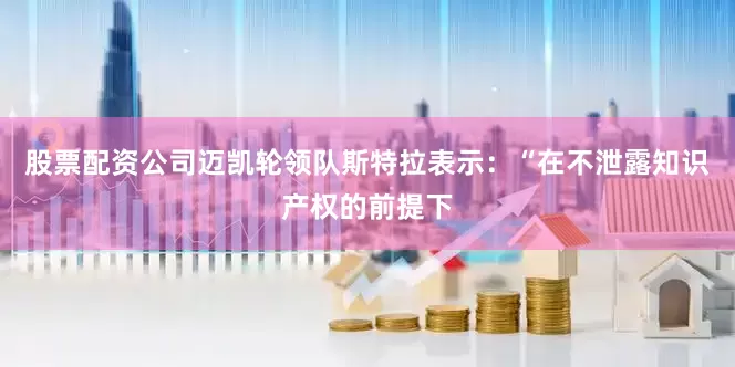 股票配资公司迈凯轮领队斯特拉表示：“在不泄露知识产权的前提下