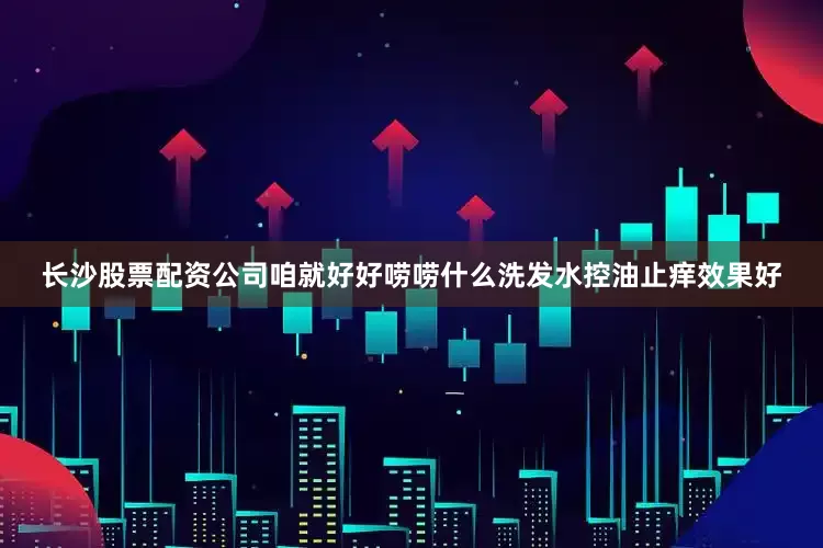 长沙股票配资公司咱就好好唠唠什么洗发水控油止痒效果好