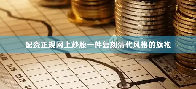 配资正规网上炒股一件复刻清代风格的旗袍