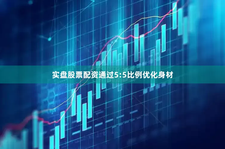 实盘股票配资通过5:5比例优化身材