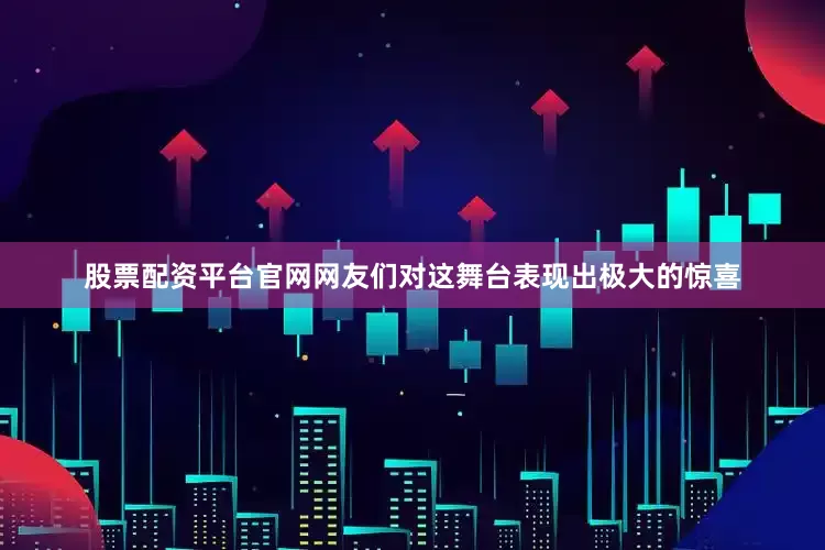 股票配资平台官网网友们对这舞台表现出极大的惊喜